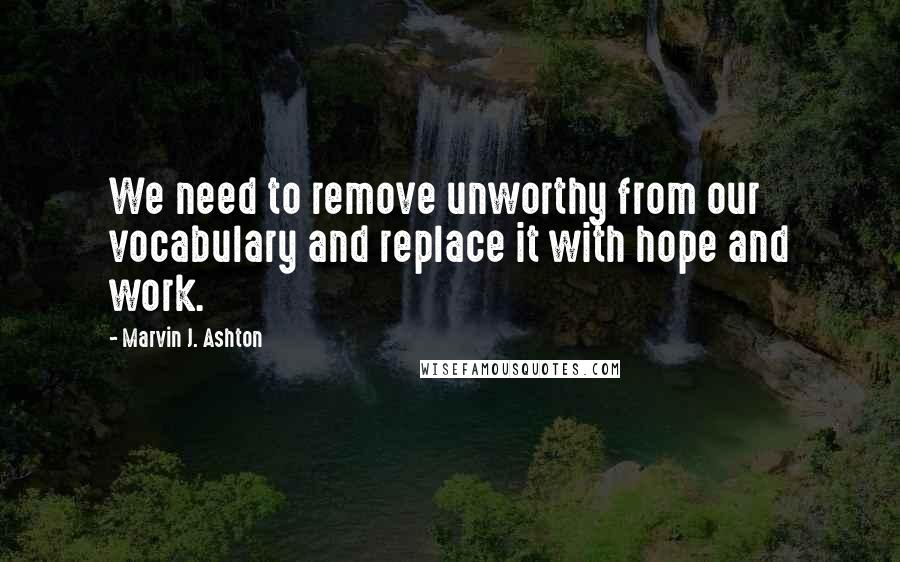 Marvin J. Ashton Quotes: We need to remove unworthy from our vocabulary and replace it with hope and work.