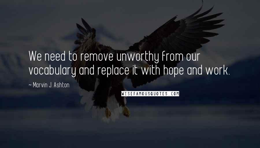 Marvin J. Ashton Quotes: We need to remove unworthy from our vocabulary and replace it with hope and work.