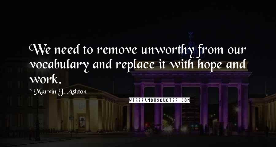 Marvin J. Ashton Quotes: We need to remove unworthy from our vocabulary and replace it with hope and work.