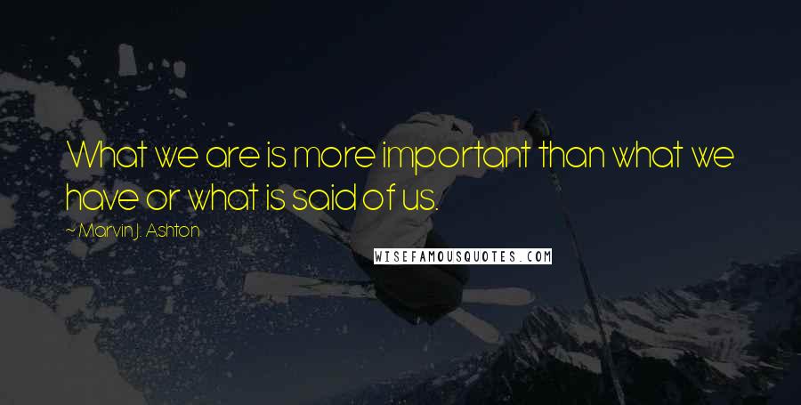 Marvin J. Ashton Quotes: What we are is more important than what we have or what is said of us.