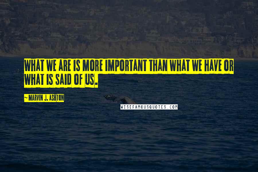 Marvin J. Ashton Quotes: What we are is more important than what we have or what is said of us.