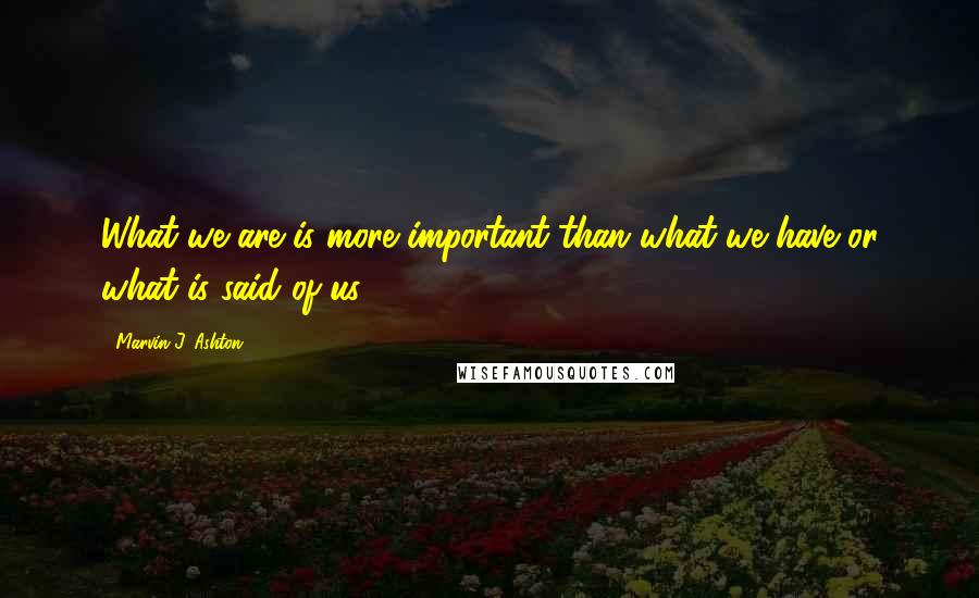 Marvin J. Ashton Quotes: What we are is more important than what we have or what is said of us.