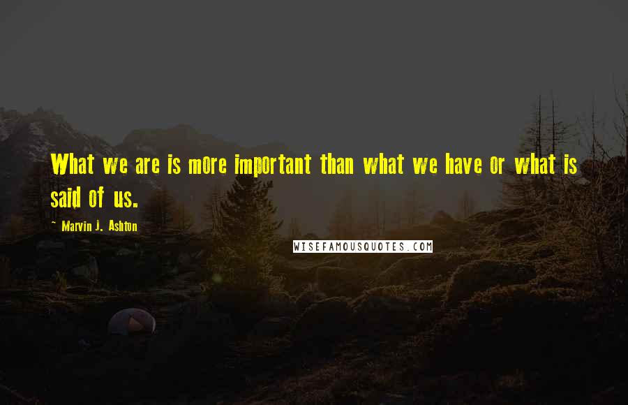 Marvin J. Ashton Quotes: What we are is more important than what we have or what is said of us.