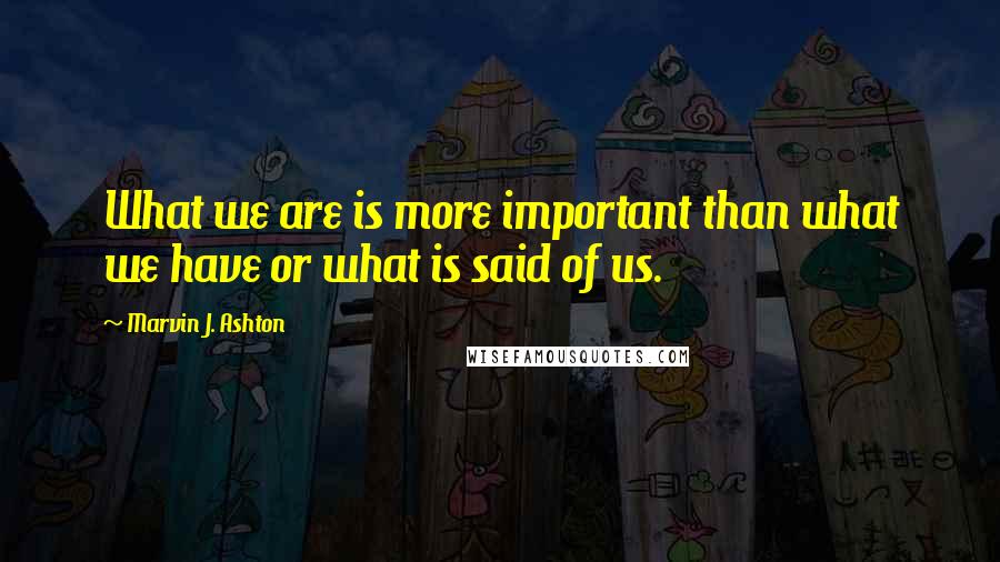 Marvin J. Ashton Quotes: What we are is more important than what we have or what is said of us.