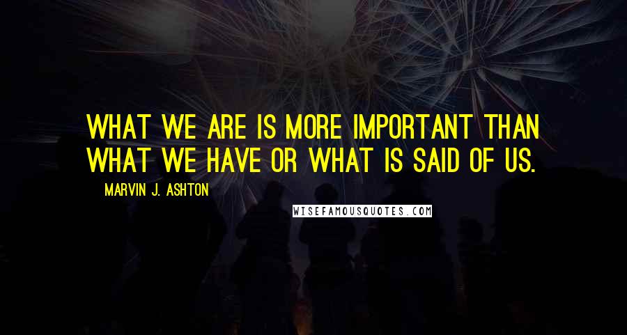 Marvin J. Ashton Quotes: What we are is more important than what we have or what is said of us.