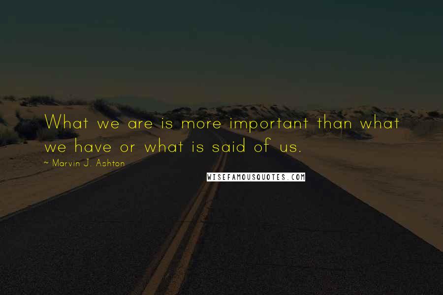 Marvin J. Ashton Quotes: What we are is more important than what we have or what is said of us.