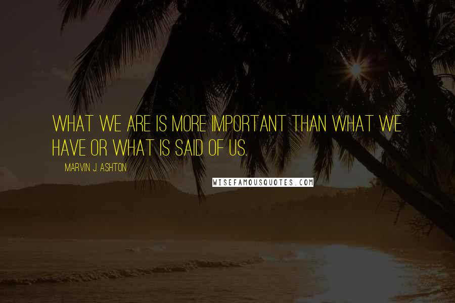 Marvin J. Ashton Quotes: What we are is more important than what we have or what is said of us.