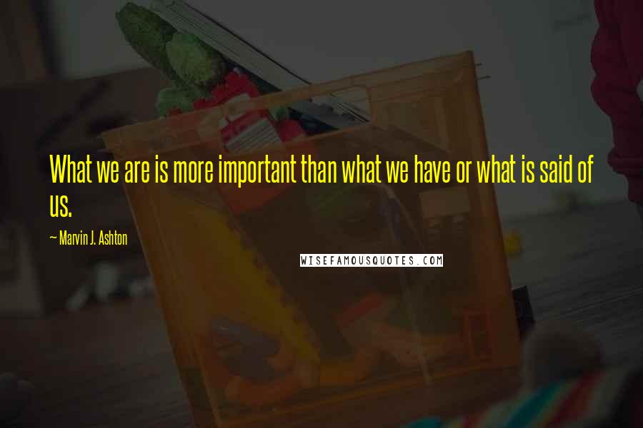 Marvin J. Ashton Quotes: What we are is more important than what we have or what is said of us.