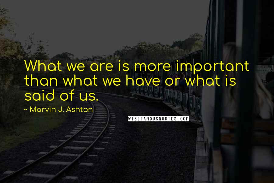 Marvin J. Ashton Quotes: What we are is more important than what we have or what is said of us.