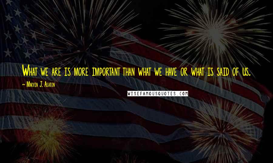 Marvin J. Ashton Quotes: What we are is more important than what we have or what is said of us.