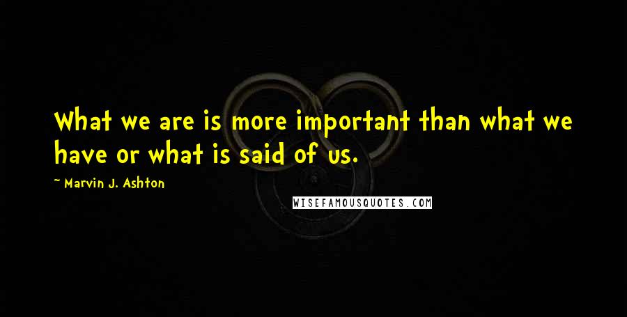 Marvin J. Ashton Quotes: What we are is more important than what we have or what is said of us.