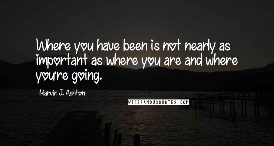 Marvin J. Ashton Quotes: Where you have been is not nearly as important as where you are and where you're going.