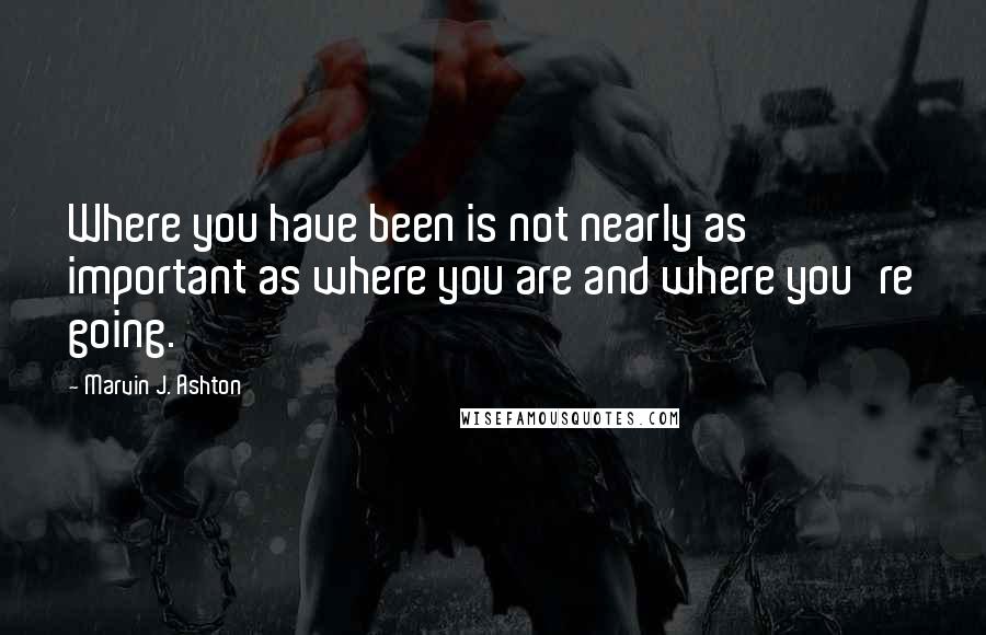 Marvin J. Ashton Quotes: Where you have been is not nearly as important as where you are and where you're going.