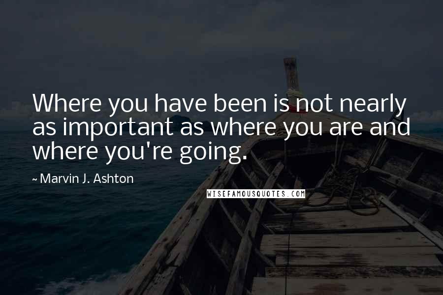 Marvin J. Ashton Quotes: Where you have been is not nearly as important as where you are and where you're going.