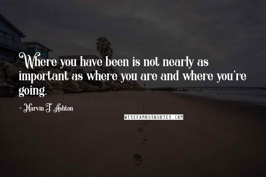 Marvin J. Ashton Quotes: Where you have been is not nearly as important as where you are and where you're going.