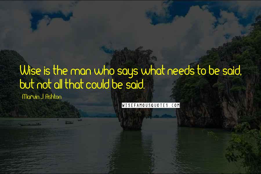 Marvin J. Ashton Quotes: Wise is the man who says what needs to be said, but not all that could be said.