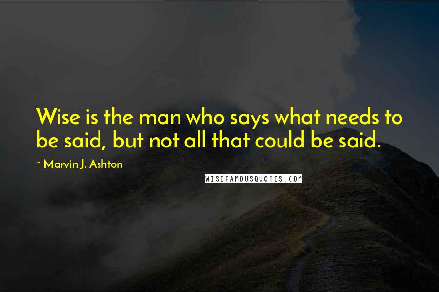Marvin J. Ashton Quotes: Wise is the man who says what needs to be said, but not all that could be said.