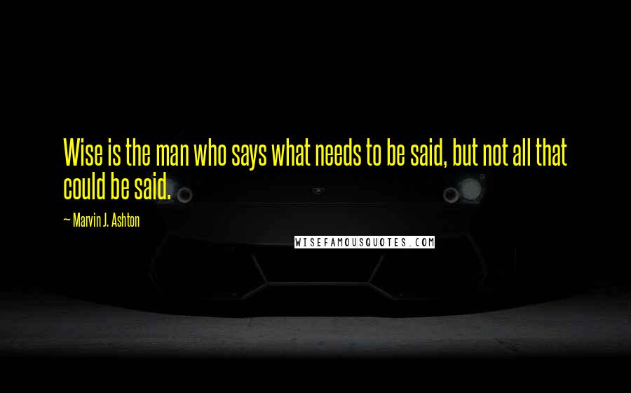 Marvin J. Ashton Quotes: Wise is the man who says what needs to be said, but not all that could be said.