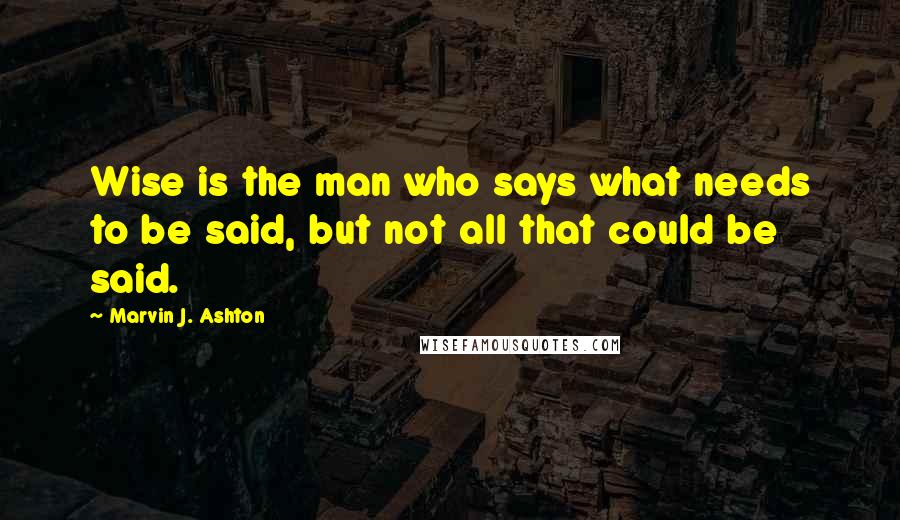 Marvin J. Ashton Quotes: Wise is the man who says what needs to be said, but not all that could be said.