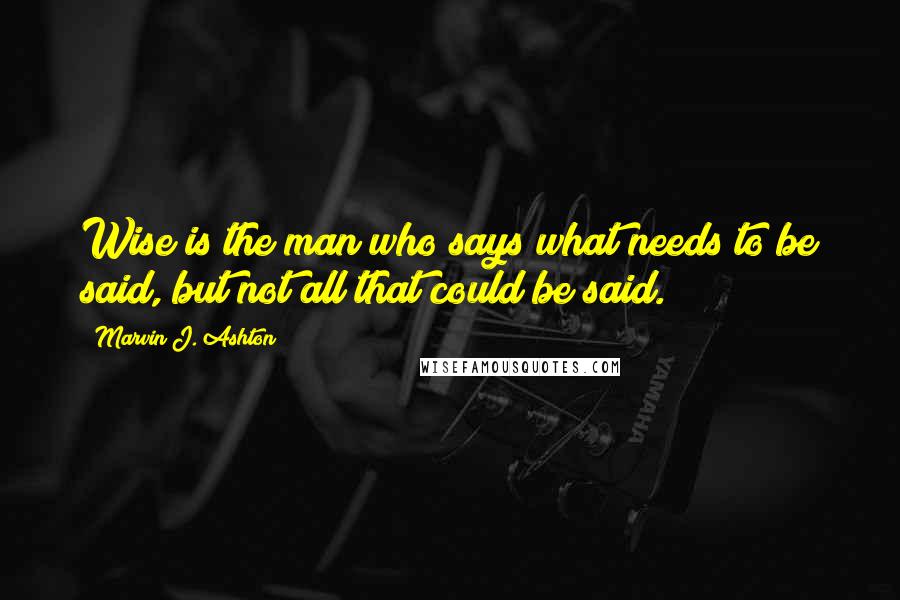 Marvin J. Ashton Quotes: Wise is the man who says what needs to be said, but not all that could be said.