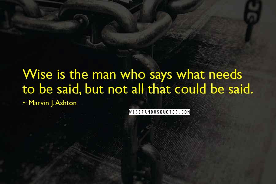 Marvin J. Ashton Quotes: Wise is the man who says what needs to be said, but not all that could be said.