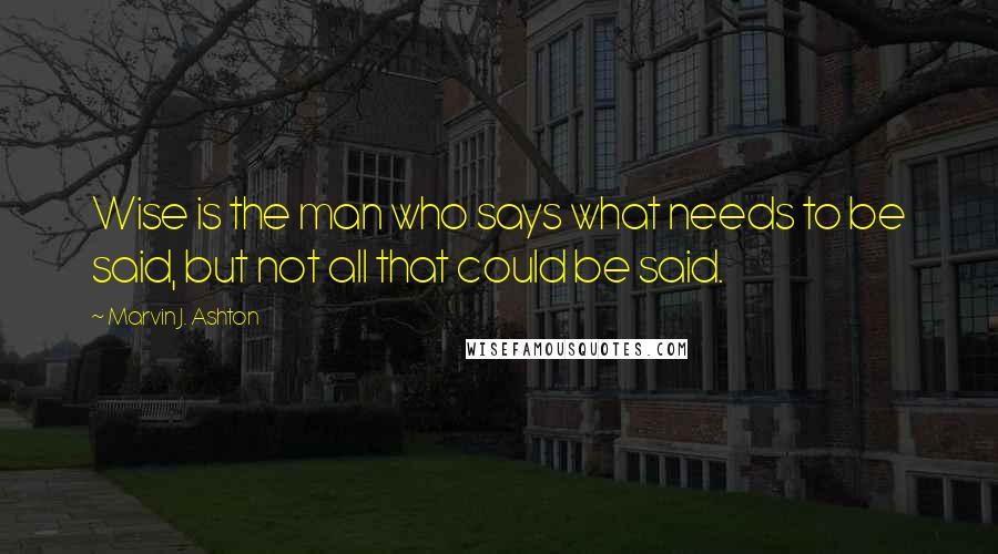 Marvin J. Ashton Quotes: Wise is the man who says what needs to be said, but not all that could be said.