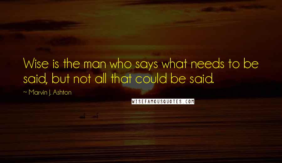 Marvin J. Ashton Quotes: Wise is the man who says what needs to be said, but not all that could be said.