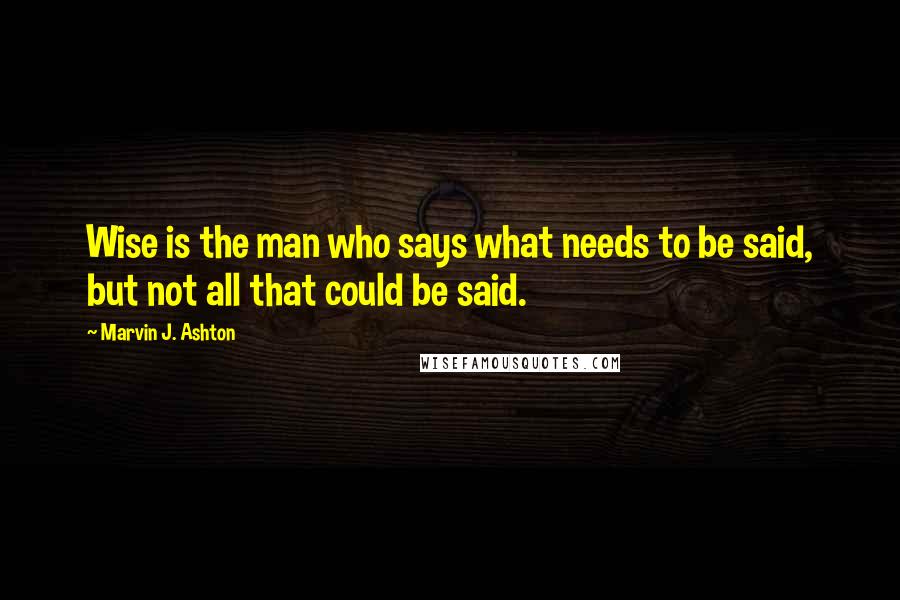 Marvin J. Ashton Quotes: Wise is the man who says what needs to be said, but not all that could be said.