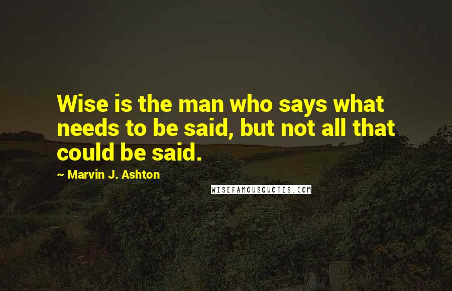 Marvin J. Ashton Quotes: Wise is the man who says what needs to be said, but not all that could be said.