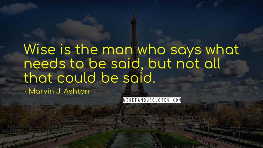 Marvin J. Ashton Quotes: Wise is the man who says what needs to be said, but not all that could be said.