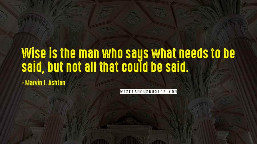 Marvin J. Ashton Quotes: Wise is the man who says what needs to be said, but not all that could be said.