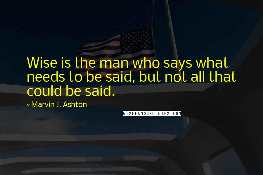 Marvin J. Ashton Quotes: Wise is the man who says what needs to be said, but not all that could be said.