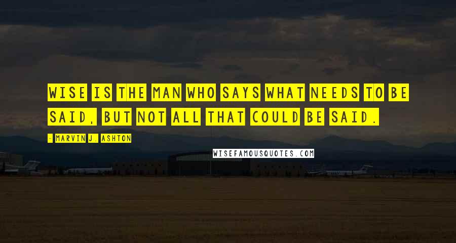 Marvin J. Ashton Quotes: Wise is the man who says what needs to be said, but not all that could be said.