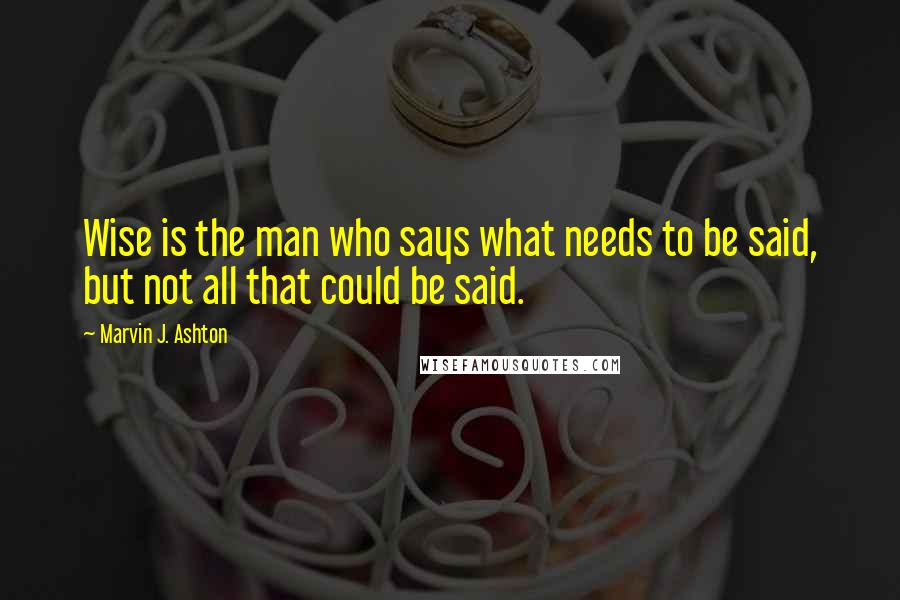 Marvin J. Ashton Quotes: Wise is the man who says what needs to be said, but not all that could be said.