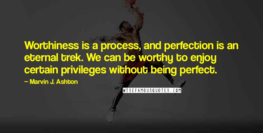 Marvin J. Ashton Quotes: Worthiness is a process, and perfection is an eternal trek. We can be worthy to enjoy certain privileges without being perfect.