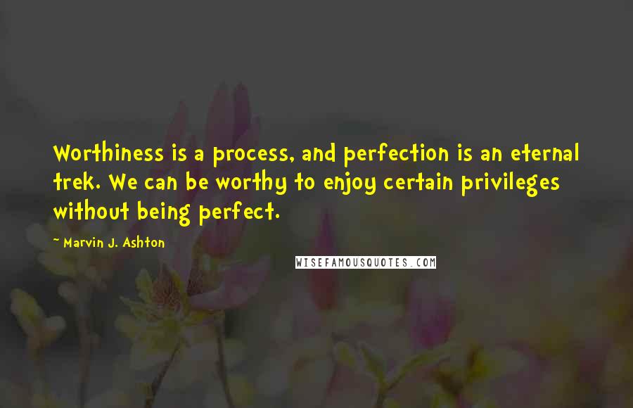 Marvin J. Ashton Quotes: Worthiness is a process, and perfection is an eternal trek. We can be worthy to enjoy certain privileges without being perfect.