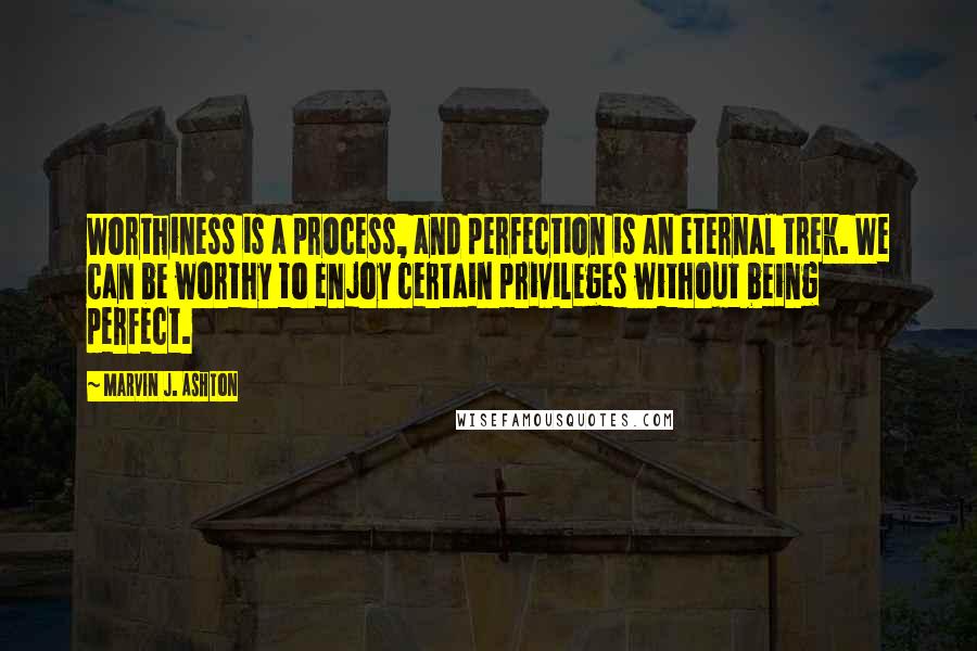 Marvin J. Ashton Quotes: Worthiness is a process, and perfection is an eternal trek. We can be worthy to enjoy certain privileges without being perfect.