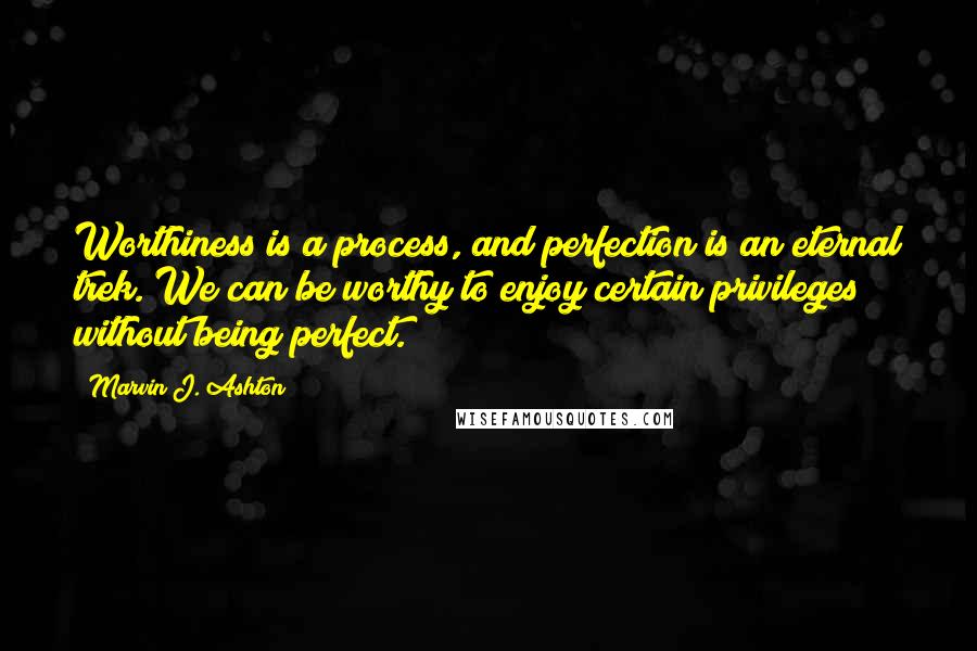 Marvin J. Ashton Quotes: Worthiness is a process, and perfection is an eternal trek. We can be worthy to enjoy certain privileges without being perfect.