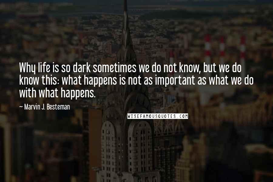 Marvin J. Besteman Quotes: Why life is so dark sometimes we do not know, but we do know this: what happens is not as important as what we do with what happens.