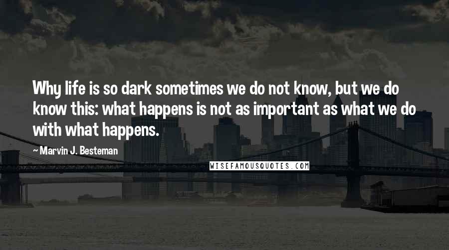Marvin J. Besteman Quotes: Why life is so dark sometimes we do not know, but we do know this: what happens is not as important as what we do with what happens.