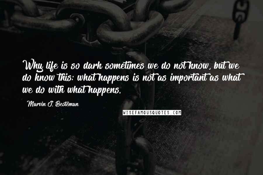 Marvin J. Besteman Quotes: Why life is so dark sometimes we do not know, but we do know this: what happens is not as important as what we do with what happens.