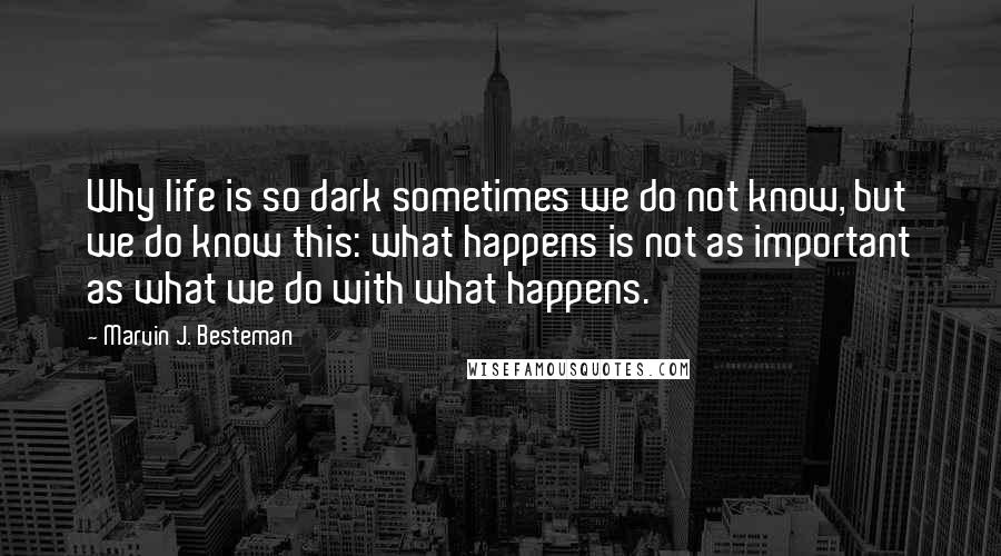 Marvin J. Besteman Quotes: Why life is so dark sometimes we do not know, but we do know this: what happens is not as important as what we do with what happens.