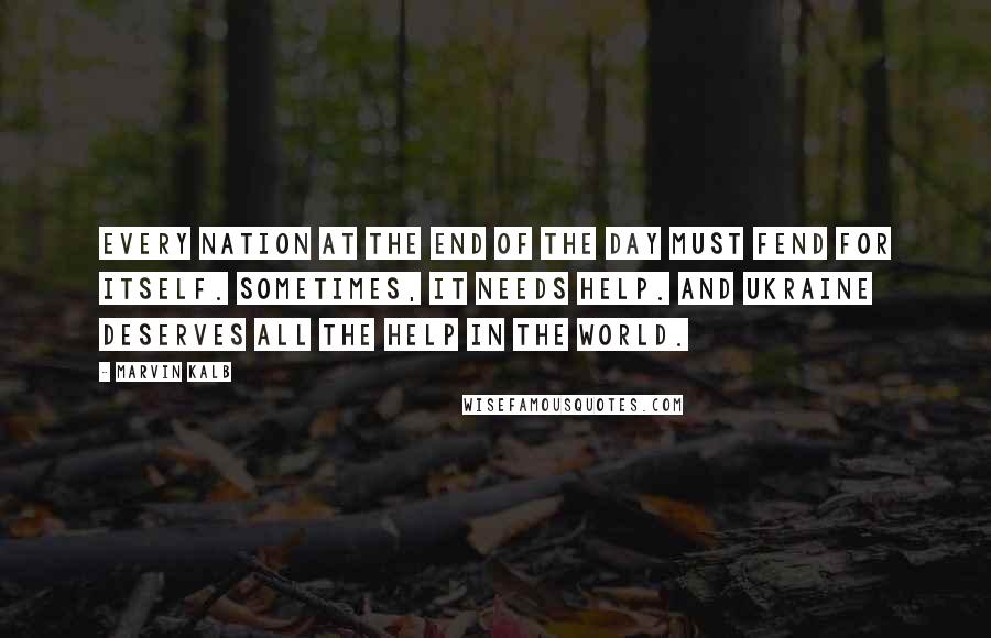 Marvin Kalb Quotes: Every nation at the end of the day must fend for itself. Sometimes, it needs help. And Ukraine deserves all the help in the world.