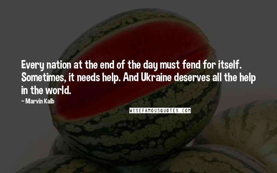 Marvin Kalb Quotes: Every nation at the end of the day must fend for itself. Sometimes, it needs help. And Ukraine deserves all the help in the world.