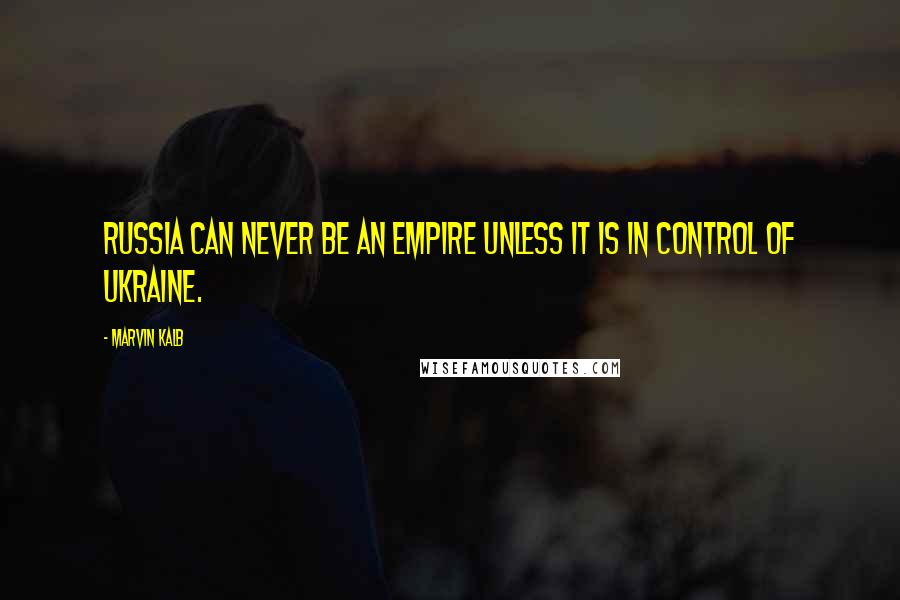 Marvin Kalb Quotes: Russia can never be an empire unless it is in control of Ukraine.
