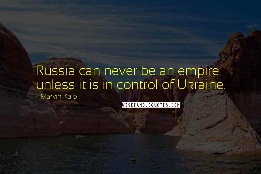 Marvin Kalb Quotes: Russia can never be an empire unless it is in control of Ukraine.