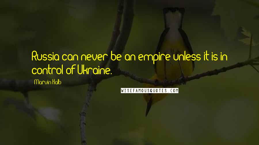 Marvin Kalb Quotes: Russia can never be an empire unless it is in control of Ukraine.