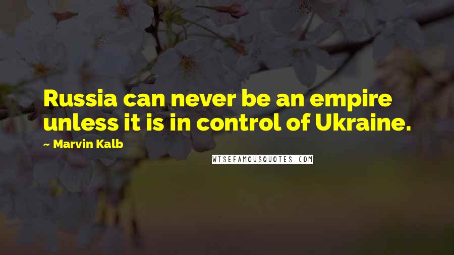 Marvin Kalb Quotes: Russia can never be an empire unless it is in control of Ukraine.