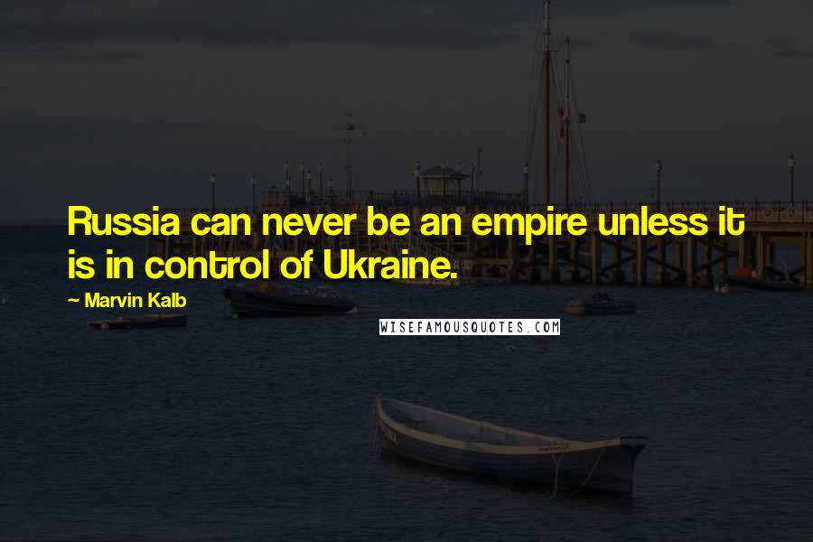 Marvin Kalb Quotes: Russia can never be an empire unless it is in control of Ukraine.