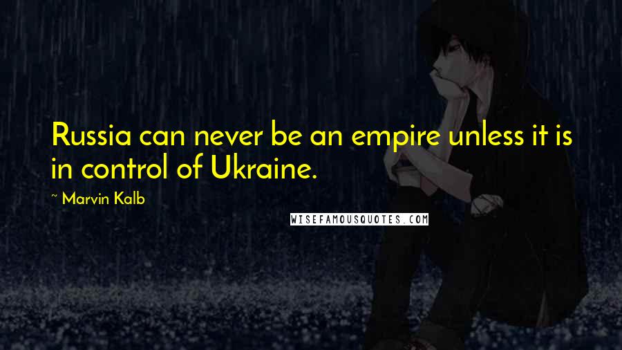 Marvin Kalb Quotes: Russia can never be an empire unless it is in control of Ukraine.